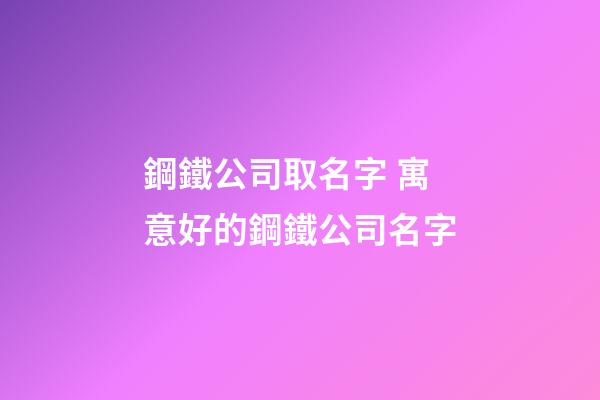 鋼鐵公司取名字 寓意好的鋼鐵公司名字-第1張-公司起名-玄機派